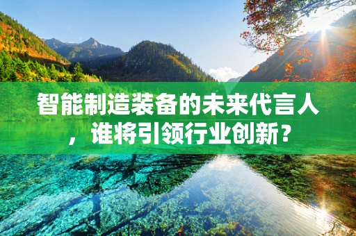 智能制造装备的未来代言人，谁将引领行业创新？