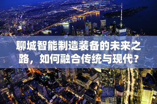 聊城智能制造装备的未来之路，如何融合传统与现代？