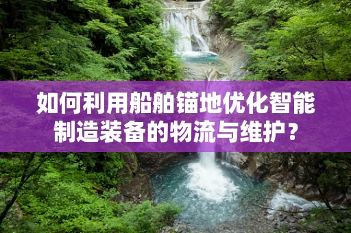 如何利用船舶锚地优化智能制造装备的物流与维护？