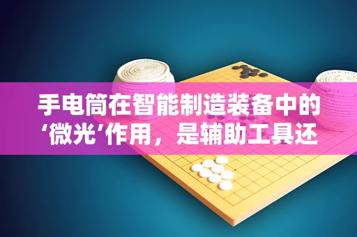 手电筒在智能制造装备中的‘微光’作用，是辅助工具还是创新契机？