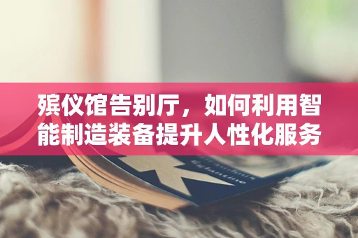 殡仪馆告别厅，如何利用智能制造装备提升人性化服务？