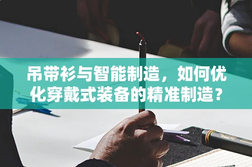 吊带衫与智能制造，如何优化穿戴式装备的精准制造？