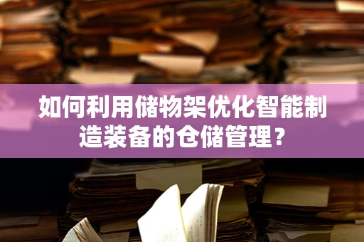如何利用储物架优化智能制造装备的仓储管理？