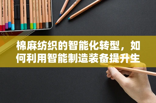棉麻纺织的智能化转型，如何利用智能制造装备提升生产效率？