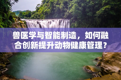 兽医学与智能制造，如何融合创新提升动物健康管理？