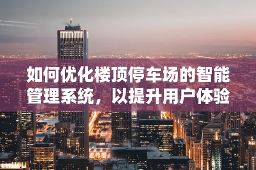 如何优化楼顶停车场的智能管理系统，以提升用户体验与安全？