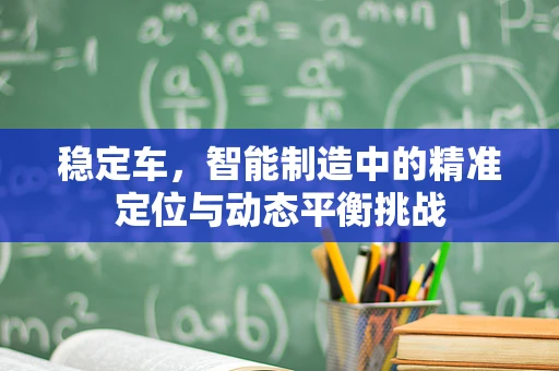 稳定车，智能制造中的精准定位与动态平衡挑战
