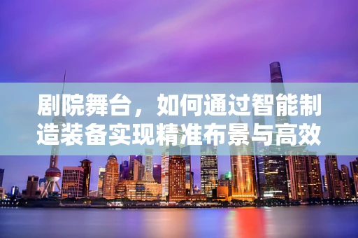 剧院舞台，如何通过智能制造装备实现精准布景与高效管理？