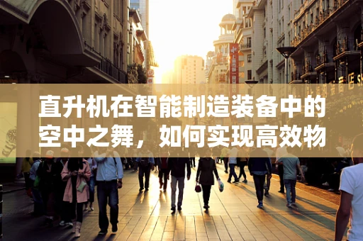 直升机在智能制造装备中的空中之舞，如何实现高效物流与精准定位？