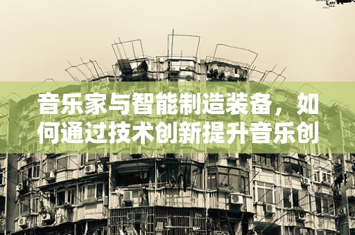 音乐家与智能制造装备，如何通过技术创新提升音乐创作与表演的边界？