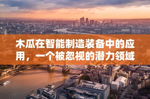 木瓜在智能制造装备中的应用，一个被忽视的潜力领域？