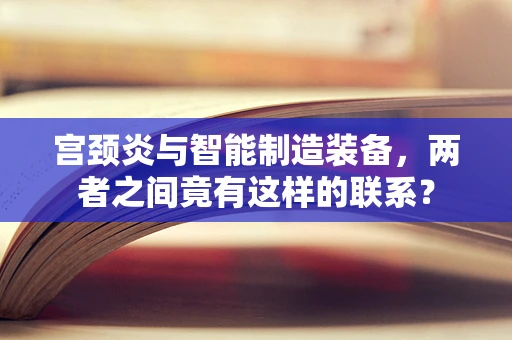 宫颈炎与智能制造装备，两者之间竟有这样的联系？