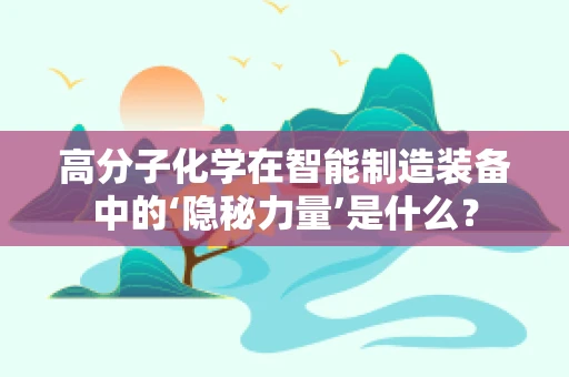 高分子化学在智能制造装备中的‘隐秘力量’是什么？