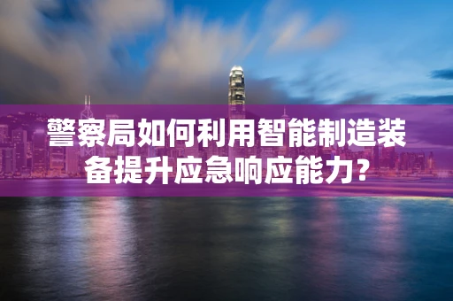 警察局如何利用智能制造装备提升应急响应能力？