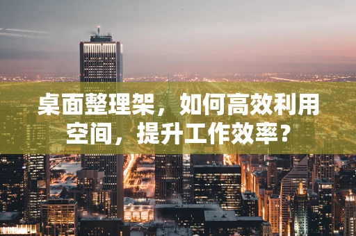 桌面整理架，如何高效利用空间，提升工作效率？