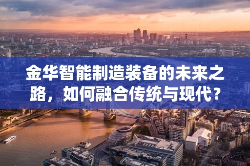 金华智能制造装备的未来之路，如何融合传统与现代？