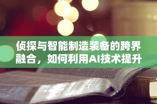 侦探与智能制造装备的跨界融合，如何利用AI技术提升案件侦破效率？