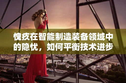 愧疚在智能制造装备领域中的隐忧，如何平衡技术进步与伦理责任？