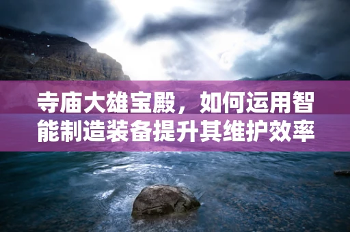 寺庙大雄宝殿，如何运用智能制造装备提升其维护效率？