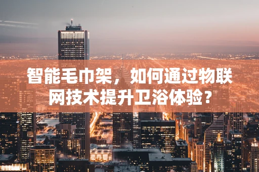 智能毛巾架，如何通过物联网技术提升卫浴体验？