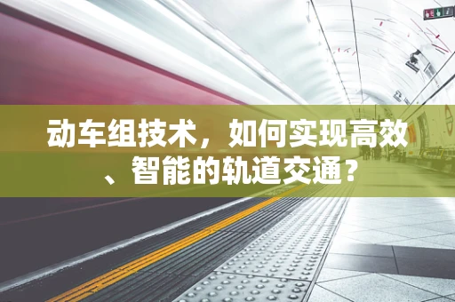 动车组技术，如何实现高效、智能的轨道交通？