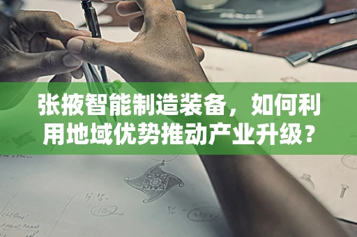 张掖智能制造装备，如何利用地域优势推动产业升级？