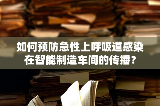 如何预防急性上呼吸道感染在智能制造车间的传播？