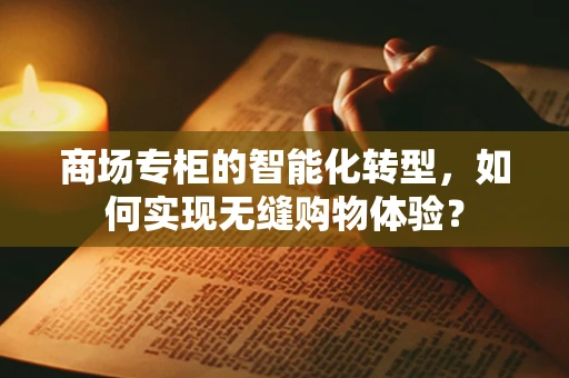商场专柜的智能化转型，如何实现无缝购物体验？