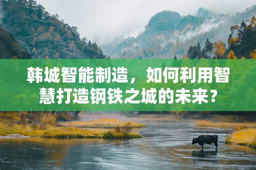 韩城智能制造，如何利用智慧打造钢铁之城的未来？