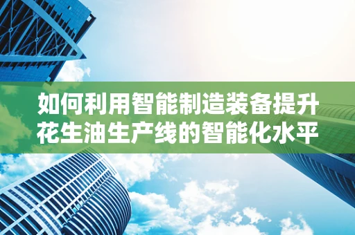 如何利用智能制造装备提升花生油生产线的智能化水平？