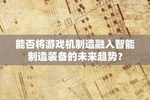 能否将游戏机制造融入智能制造装备的未来趋势？