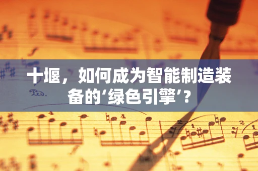 十堰，如何成为智能制造装备的‘绿色引擎’？