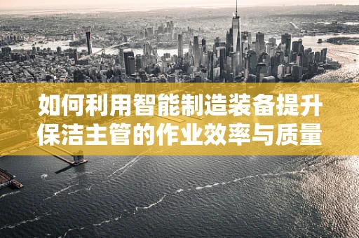 如何利用智能制造装备提升保洁主管的作业效率与质量？