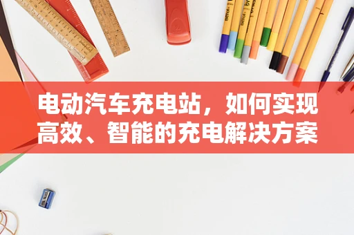 电动汽车充电站，如何实现高效、智能的充电解决方案？