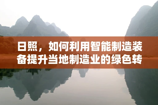 日照，如何利用智能制造装备提升当地制造业的绿色转型？