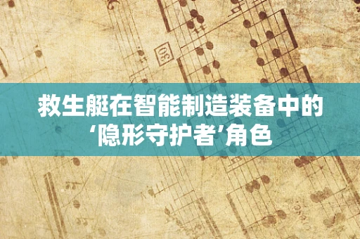 救生艇在智能制造装备中的‘隐形守护者’角色