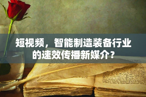 短视频，智能制造装备行业的速效传播新媒介？