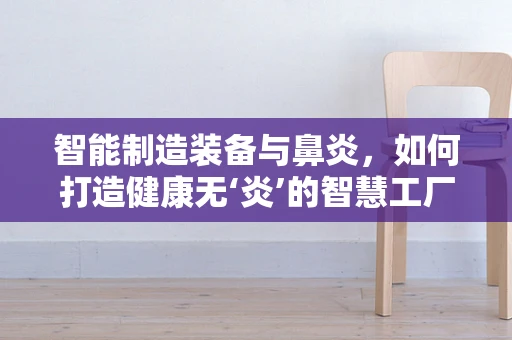 智能制造装备与鼻炎，如何打造健康无‘炎’的智慧工厂？