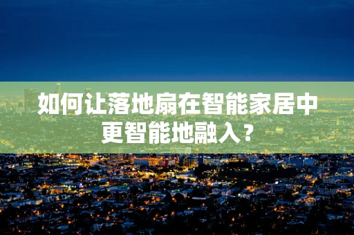 如何让落地扇在智能家居中更智能地融入？