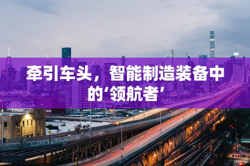 牵引车头，智能制造装备中的‘领航者’