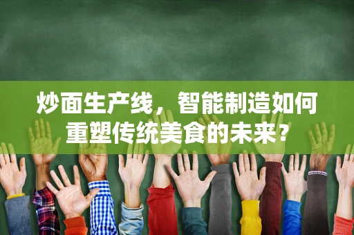 炒面生产线，智能制造如何重塑传统美食的未来？