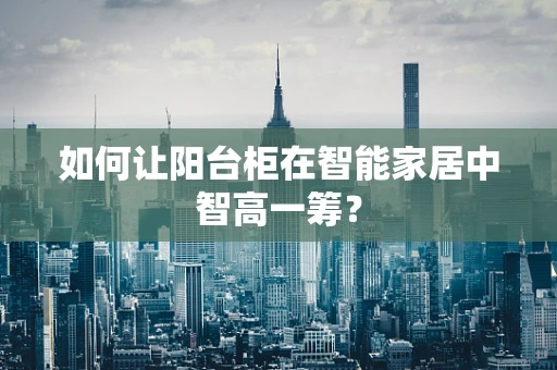 如何让阳台柜在智能家居中智高一筹？