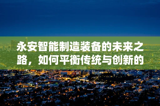 永安智能制造装备的未来之路，如何平衡传统与创新的融合？