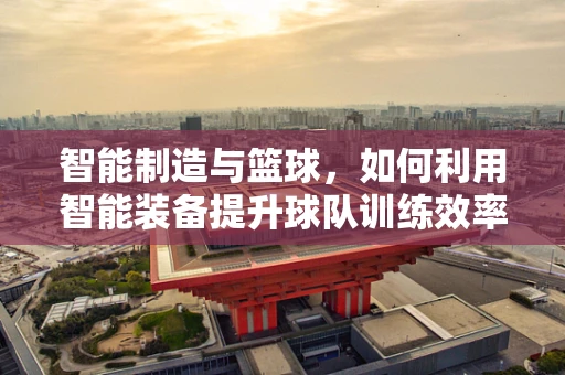 智能制造与篮球，如何利用智能装备提升球队训练效率？