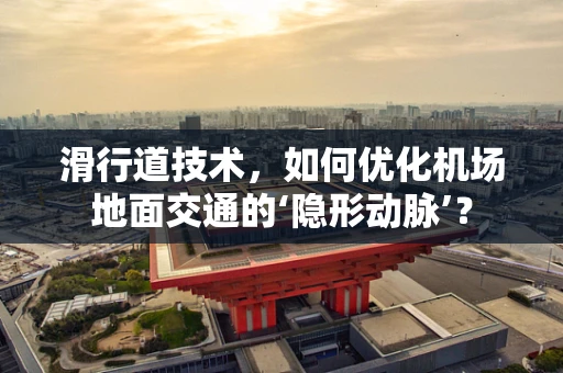 滑行道技术，如何优化机场地面交通的‘隐形动脉’？