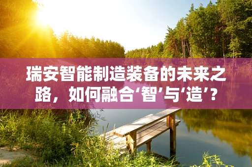 瑞安智能制造装备的未来之路，如何融合‘智’与‘造’？
