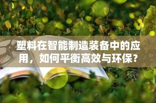 塑料在智能制造装备中的应用，如何平衡高效与环保？