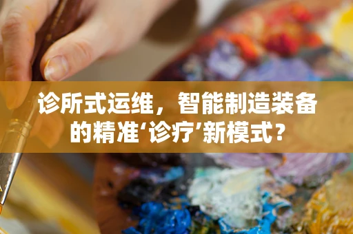 诊所式运维，智能制造装备的精准‘诊疗’新模式？