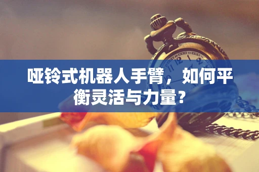 哑铃式机器人手臂，如何平衡灵活与力量？