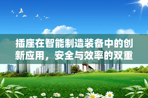 插座在智能制造装备中的创新应用，安全与效率的双重挑战